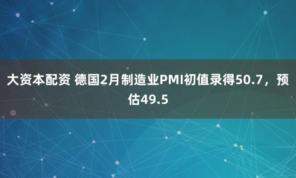 大资本配资 德国2月制造业PMI初值录得50.7，预估49.5