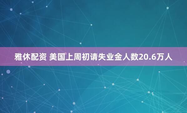 雅休配资 美国上周初请失业金人数20.6万人