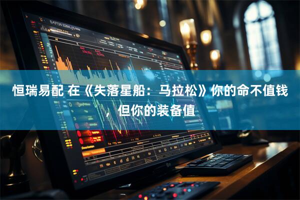 恒瑞易配 在《失落星船：马拉松》你的命不值钱，但你的装备值
