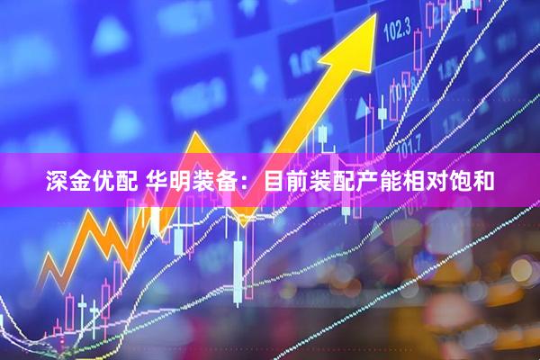 深金优配 华明装备：目前装配产能相对饱和