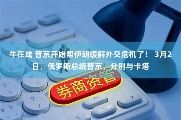 牛在线 普京开始帮伊朗缓解外交危机了！ 3月2日，俄罗斯总统普京，分别与卡塔