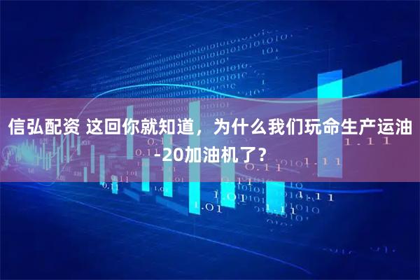 信弘配资 这回你就知道，为什么我们玩命生产运油-20加油机了？