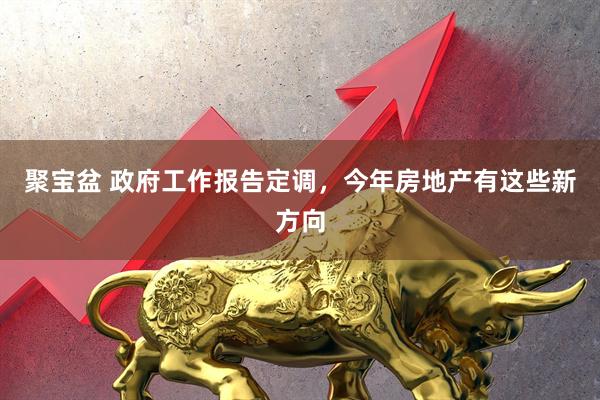 聚宝盆 政府工作报告定调，今年房地产有这些新方向