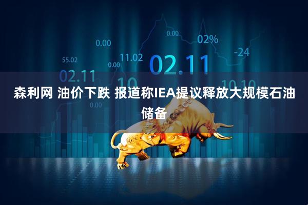 森利网 油价下跌 报道称IEA提议释放大规模石油储备