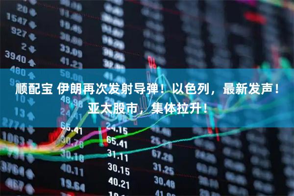 顺配宝 伊朗再次发射导弹！以色列，最新发声！亚太股市，集体拉升！