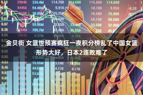 金贝街 女篮世预赛疯狂一夜积分榜乱了中国女篮形势大好,日本2连败难了
