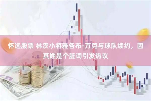 怀远股票 林茨小将雅各布-万克与球队续约，因其姓是个脏词引发热议