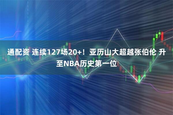 通配资 连续127场20+！亚历山大超越张伯伦 升至NBA历史第一位