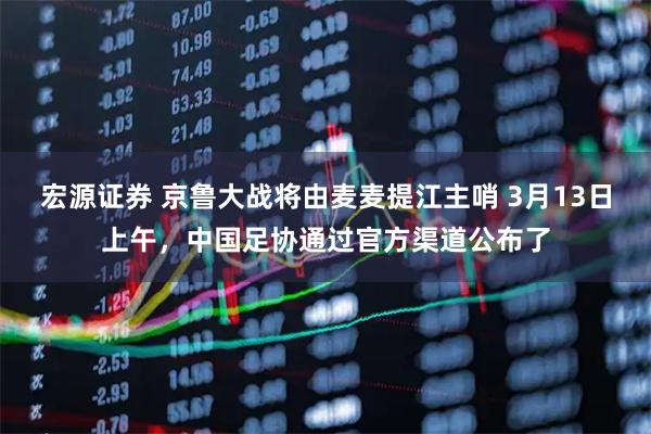宏源证券 京鲁大战将由麦麦提江主哨 3月13日上午，中国足协通过官方渠道公布了