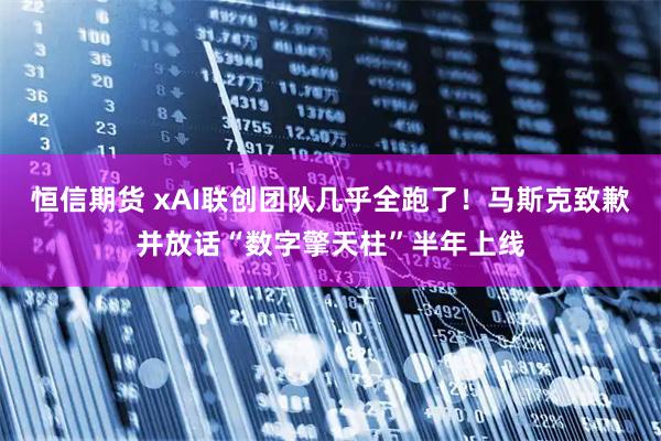 恒信期货 xAI联创团队几乎全跑了！马斯克致歉并放话“数字擎天柱”半年上线