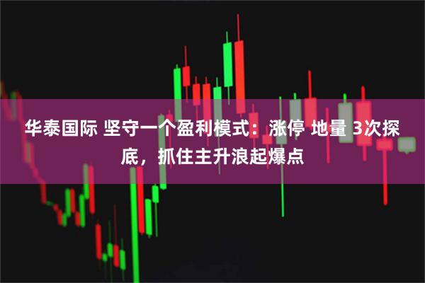 华泰国际 坚守一个盈利模式：涨停 地量 3次探底，抓住主升浪起爆点