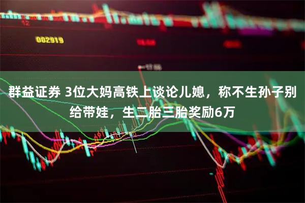 群益证券 3位大妈高铁上谈论儿媳，称不生孙子别给带娃，生二胎三胎奖励6万