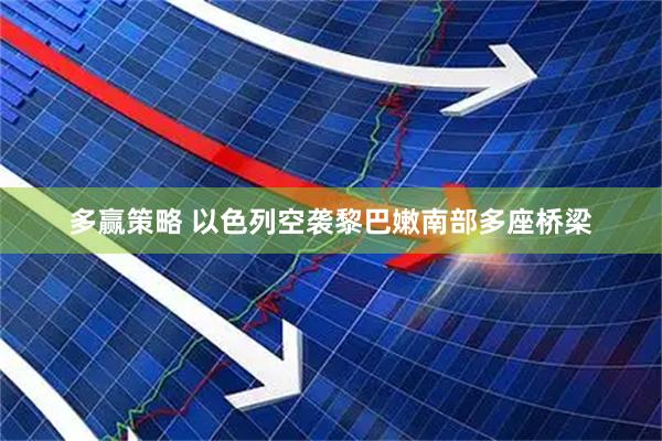 多赢策略 以色列空袭黎巴嫩南部多座桥梁