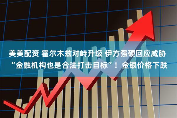美美配资 霍尔木兹对峙升级 伊方强硬回应威胁 “金融机构也是合法打击目标”！金银价格下跌