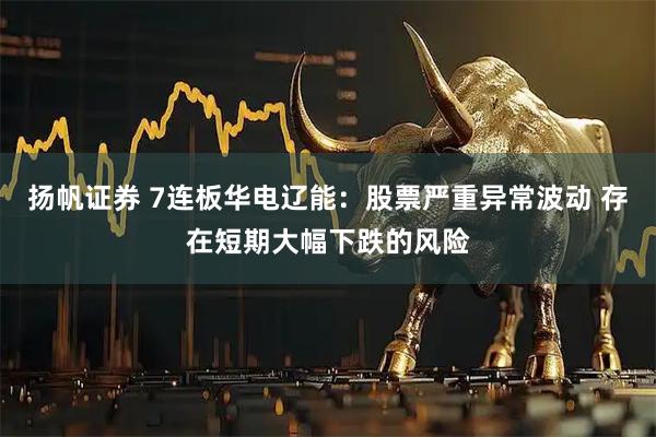 扬帆证券 7连板华电辽能:股票严重异常波动 存在短期大幅下跌的风险