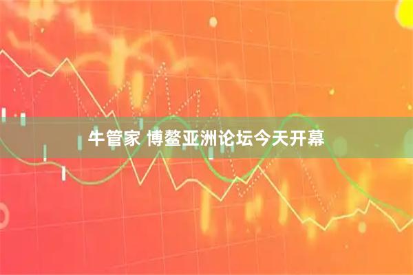 牛管家 博鳌亚洲论坛今天开幕