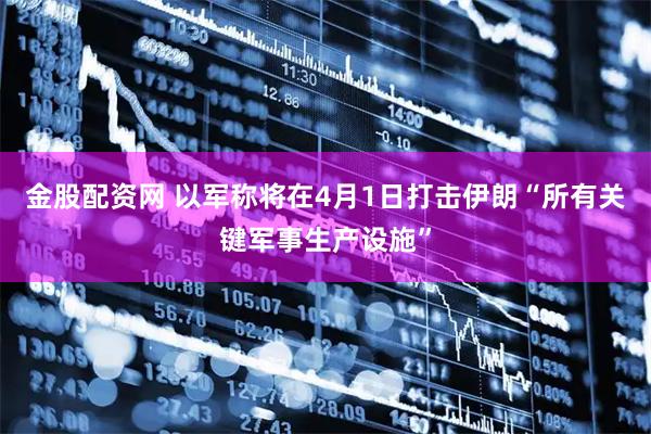金股配资网 以军称将在4月1日打击伊朗“所有关键军事生产设施”