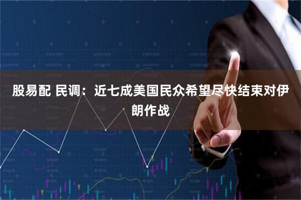 股易配 民调：近七成美国民众希望尽快结束对伊朗作战