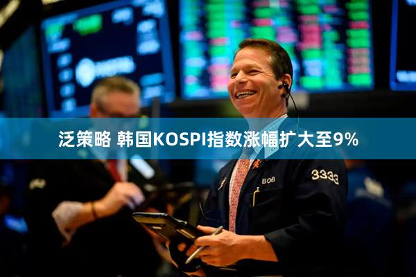 泛策略 韩国KOSPI指数涨幅扩大至9%