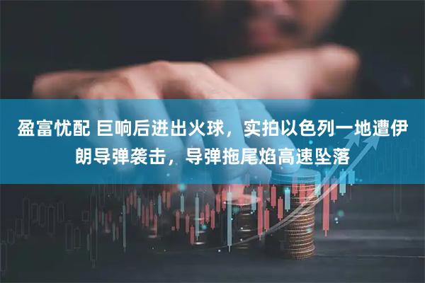 盈富忧配 巨响后迸出火球，实拍以色列一地遭伊朗导弹袭击，导弹拖尾焰高速坠落