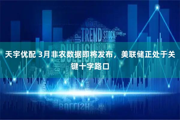 天宇优配 3月非农数据即将发布，美联储正处于关键十字路口