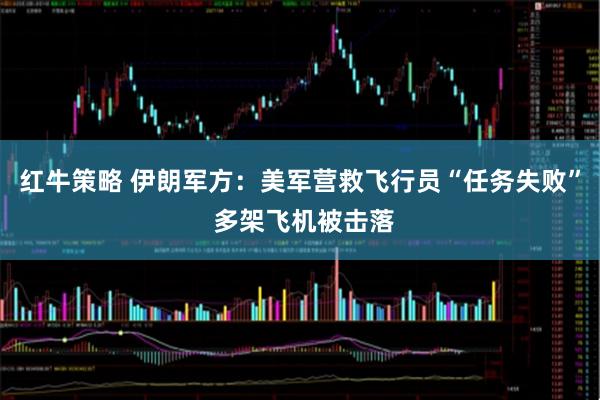 红牛策略 伊朗军方：美军营救飞行员“任务失败” 多架飞机被击落