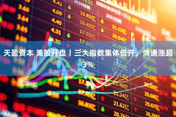 天盈资本 美股开盘丨三大指数集体低开，博通涨超3%