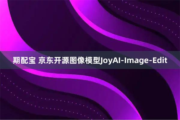 期配宝 京东开源图像模型JoyAI-Image-Edit