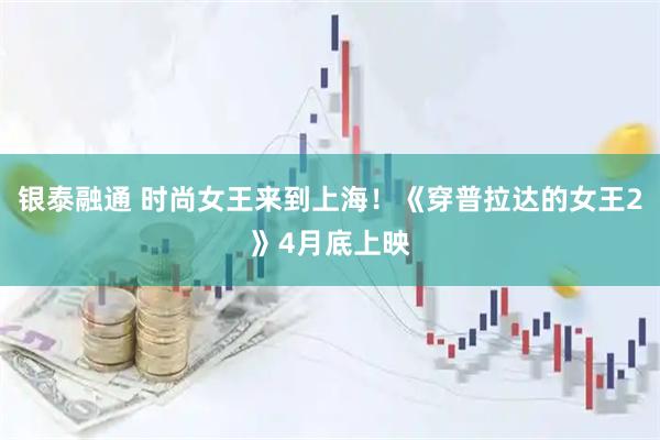 银泰融通 时尚女王来到上海！《穿普拉达的女王2》4月底上映