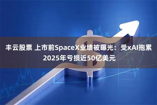 丰云股票 上市前SpaceX业绩被曝光：受xAI拖累 2025年亏损近50亿美元