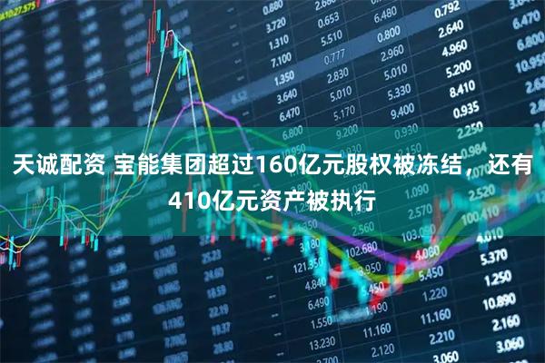 天诚配资 宝能集团超过160亿元股权被冻结，还有410亿元资产被执行