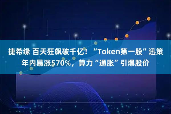 捷希缘 百天狂飙破千亿！“Token第一股”迅策年内暴涨570%，算力“通胀”引爆股价
