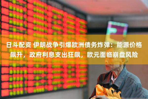 日斗配资 伊朗战争引爆欧洲债务炸弹：能源价格飙升，政府利息支出狂飙，欧元面临崩盘风险