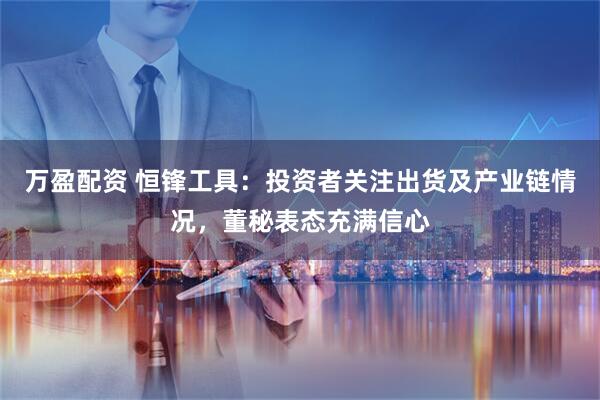 万盈配资 恒锋工具：投资者关注出货及产业链情况，董秘表态充满信心