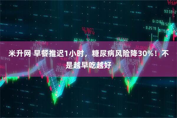 米升网 早餐推迟1小时，糖尿病风险降30%！不是越早吃越好
