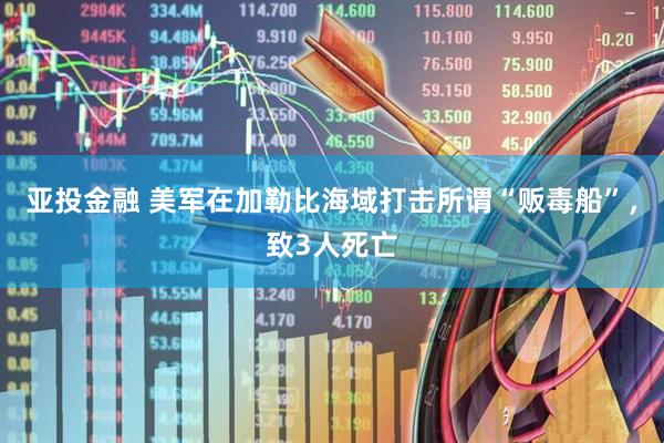 亚投金融 美军在加勒比海域打击所谓“贩毒船”，致3人死亡