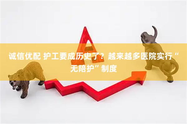 诚信优配 护工要成历史了？越来越多医院实行“无陪护”制度