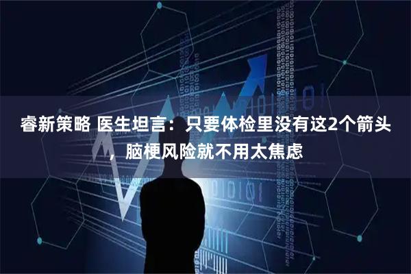 睿新策略 医生坦言:只要体检里没有这2个箭头,脑梗风险就不用太焦虑