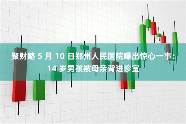 聚财略 5 月 10 日郑州人民医院曝出惊心一事:14 岁男孩被母亲背进诊室