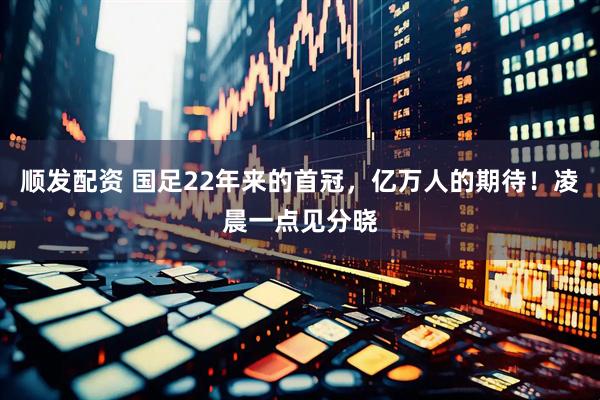 顺发配资 国足22年来的首冠，亿万人的期待！凌晨一点见分晓