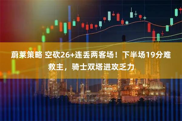 蔚莱策略 空砍26+连丢两客场！下半场19分难救主，骑士双塔进攻乏力