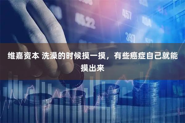 维嘉资本 洗澡的时候摸一摸，有些癌症自己就能摸出来