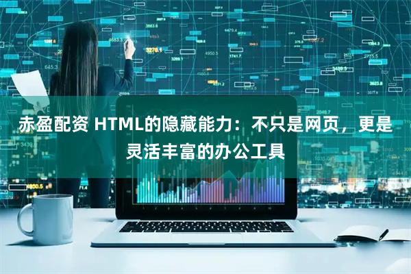 赤盈配资 HTML的隐藏能力:不只是网页,更是灵活丰富的办公工具