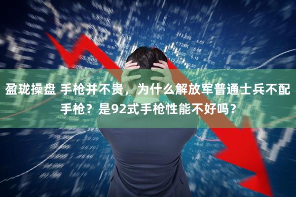 盈珑操盘 手枪并不贵，为什么解放军普通士兵不配手枪？是92式手枪性能不好吗？