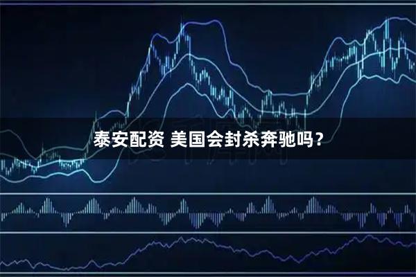 泰安配资 美国会封杀奔驰吗？