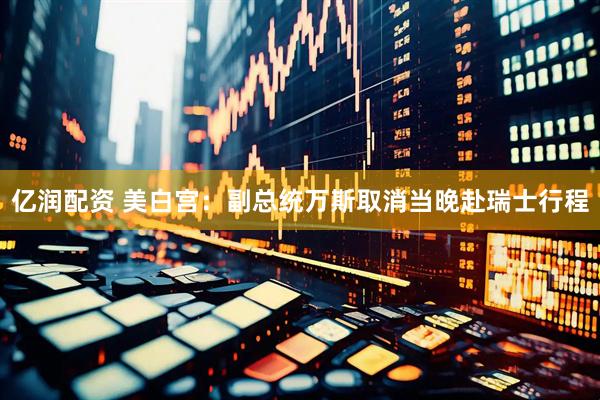 亿润配资 美白宫：副总统万斯取消当晚赴瑞士行程