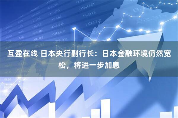 互盈在线 日本央行副行长：日本金融环境仍然宽松，将进一步加息