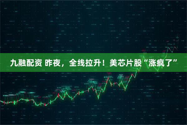 九融配资 昨夜，全线拉升！美芯片股“涨疯了”
