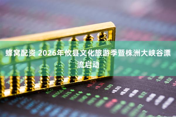 蜂窝配资 2026年攸县文化旅游季暨株洲大峡谷漂流启动