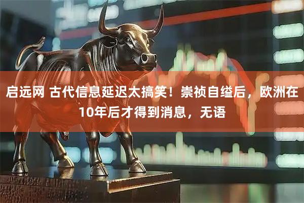 启远网 古代信息延迟太搞笑!崇祯自缢后,欧洲在10年后才得到消息,无语
